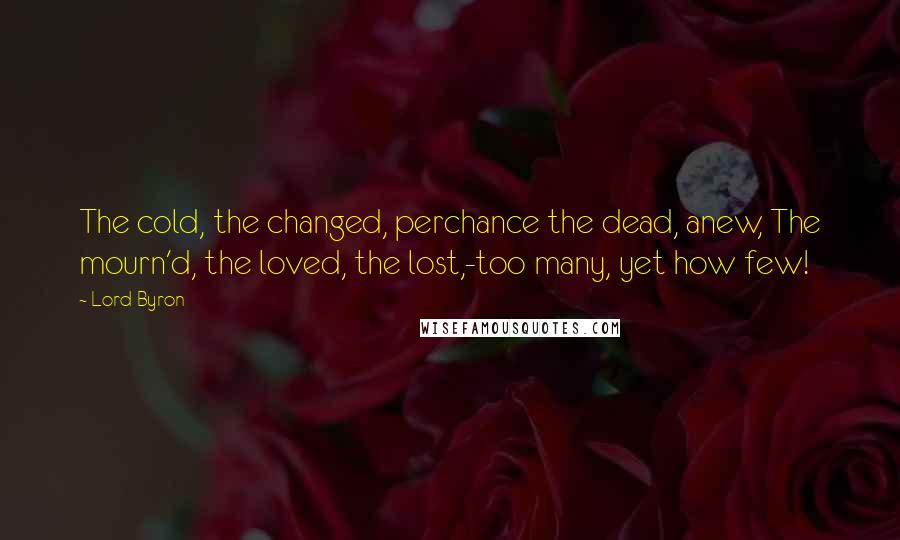 Lord Byron Quotes: The cold, the changed, perchance the dead, anew, The mourn'd, the loved, the lost,-too many, yet how few!