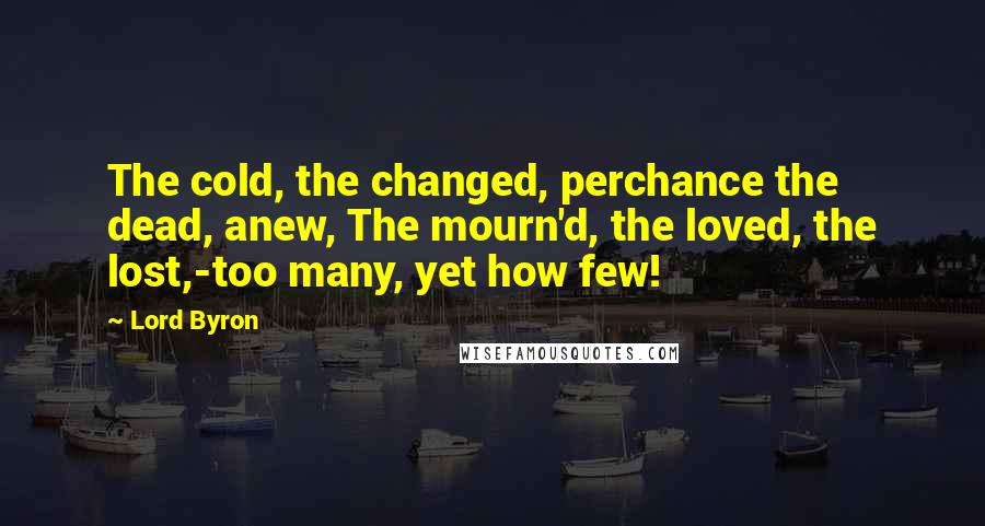 Lord Byron Quotes: The cold, the changed, perchance the dead, anew, The mourn'd, the loved, the lost,-too many, yet how few!