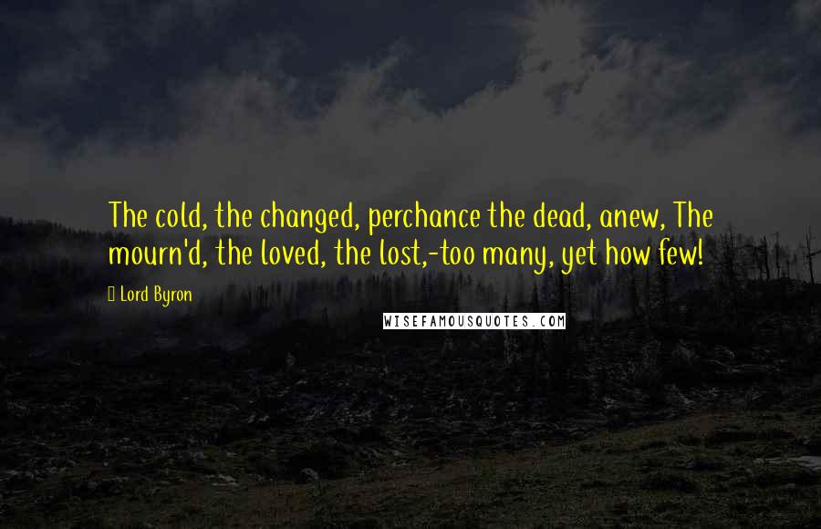 Lord Byron Quotes: The cold, the changed, perchance the dead, anew, The mourn'd, the loved, the lost,-too many, yet how few!