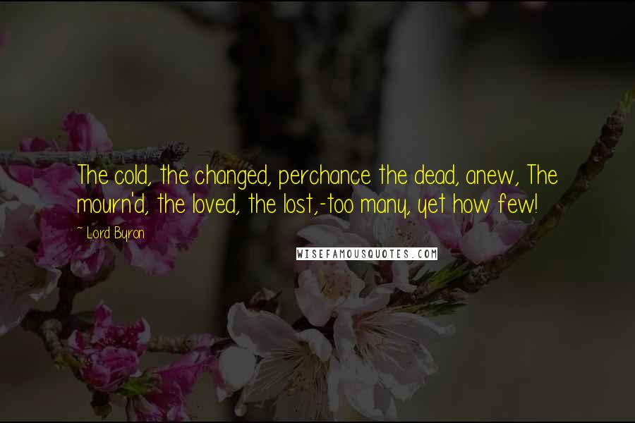 Lord Byron Quotes: The cold, the changed, perchance the dead, anew, The mourn'd, the loved, the lost,-too many, yet how few!