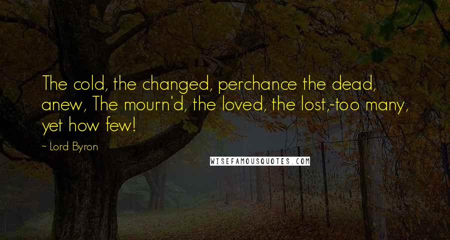 Lord Byron Quotes: The cold, the changed, perchance the dead, anew, The mourn'd, the loved, the lost,-too many, yet how few!