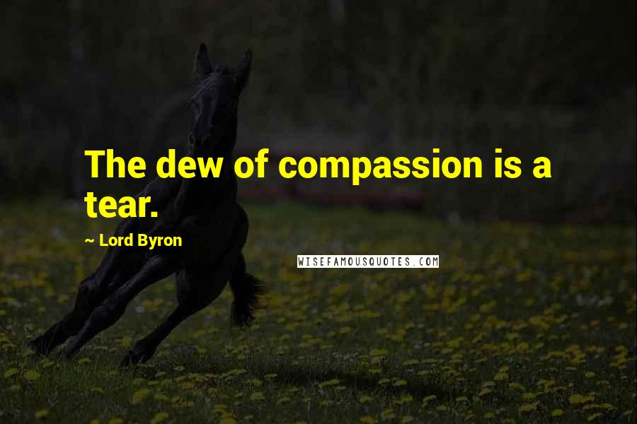 Lord Byron Quotes: The dew of compassion is a tear.