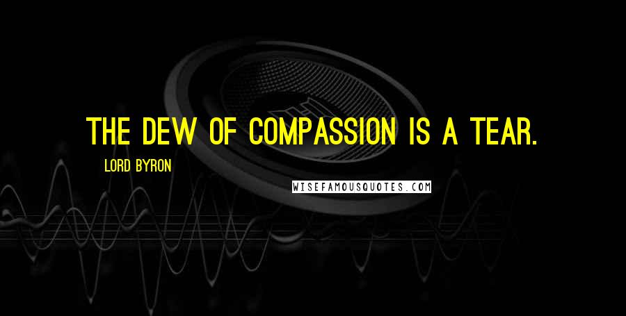 Lord Byron Quotes: The dew of compassion is a tear.