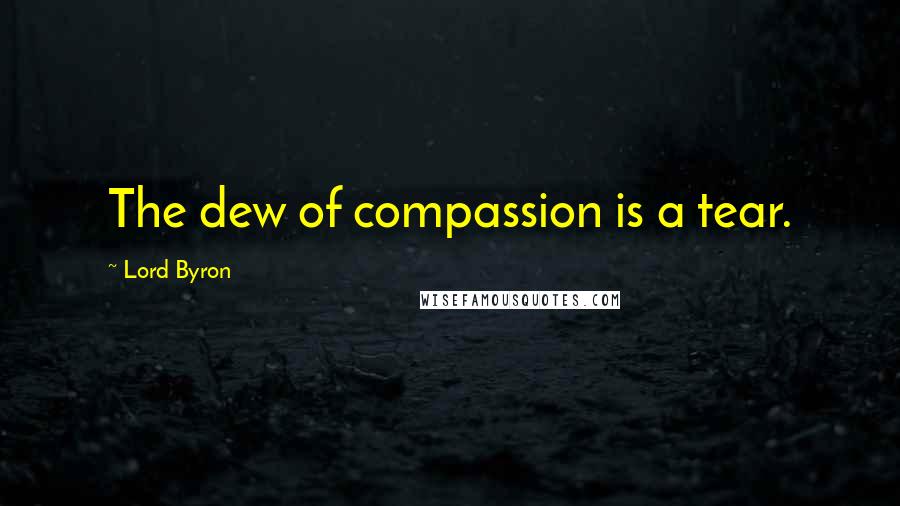 Lord Byron Quotes: The dew of compassion is a tear.