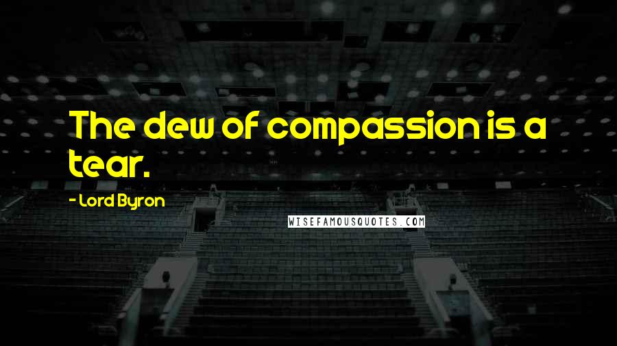 Lord Byron Quotes: The dew of compassion is a tear.