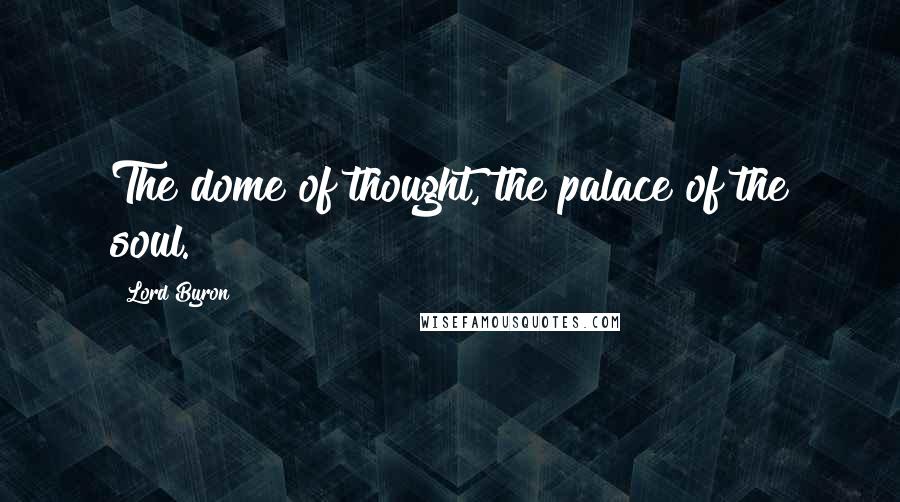 Lord Byron Quotes: The dome of thought, the palace of the soul.