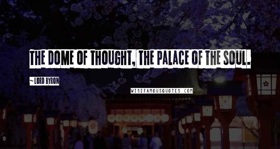 Lord Byron Quotes: The dome of thought, the palace of the soul.