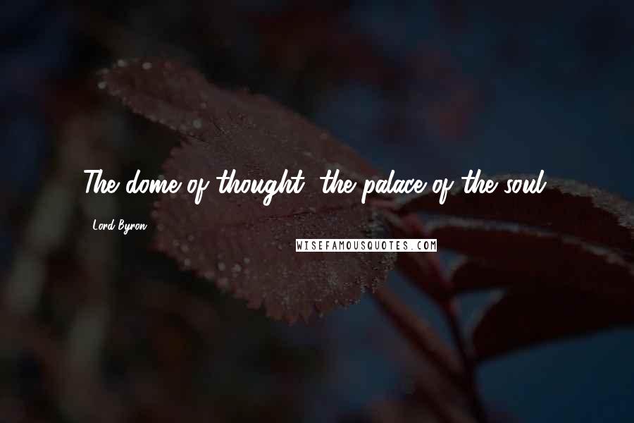 Lord Byron Quotes: The dome of thought, the palace of the soul.