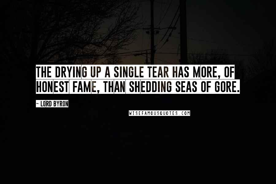 Lord Byron Quotes: The drying up a single tear has more, of honest fame, than shedding seas of gore.