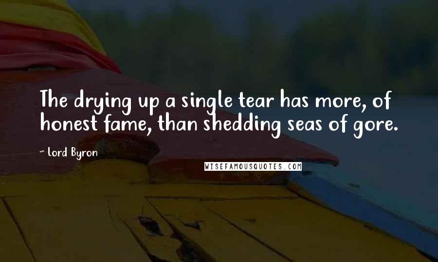 Lord Byron Quotes: The drying up a single tear has more, of honest fame, than shedding seas of gore.