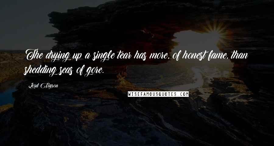 Lord Byron Quotes: The drying up a single tear has more, of honest fame, than shedding seas of gore.