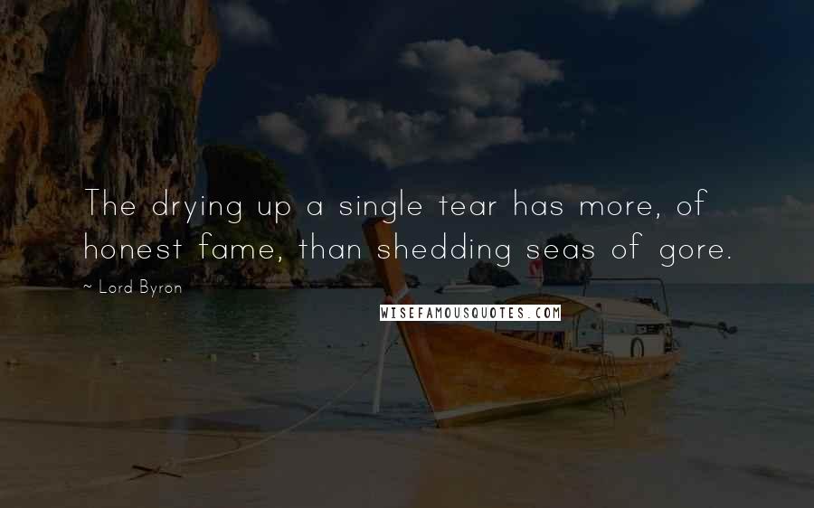 Lord Byron Quotes: The drying up a single tear has more, of honest fame, than shedding seas of gore.