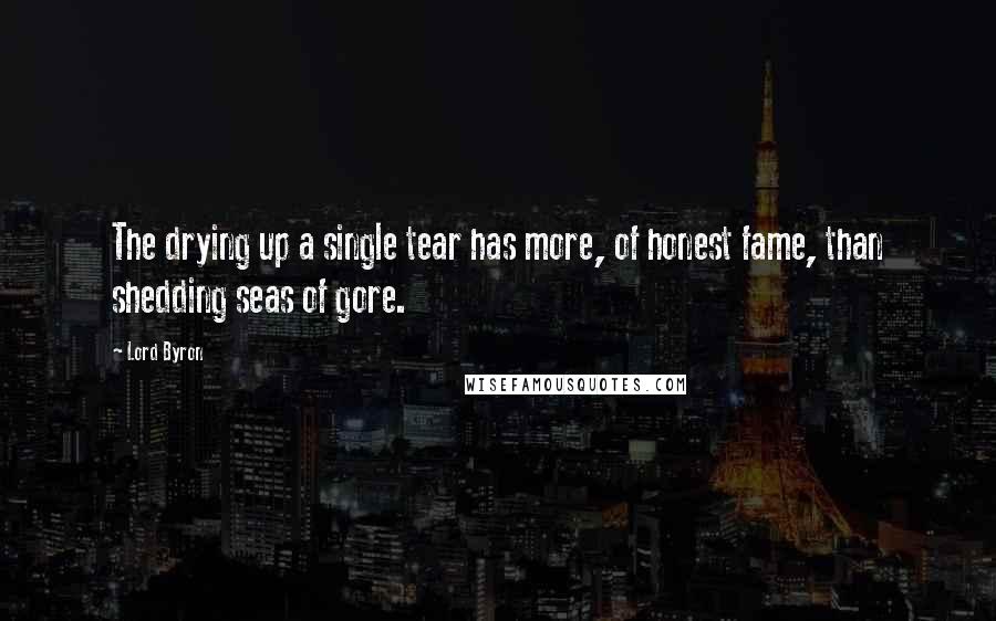 Lord Byron Quotes: The drying up a single tear has more, of honest fame, than shedding seas of gore.