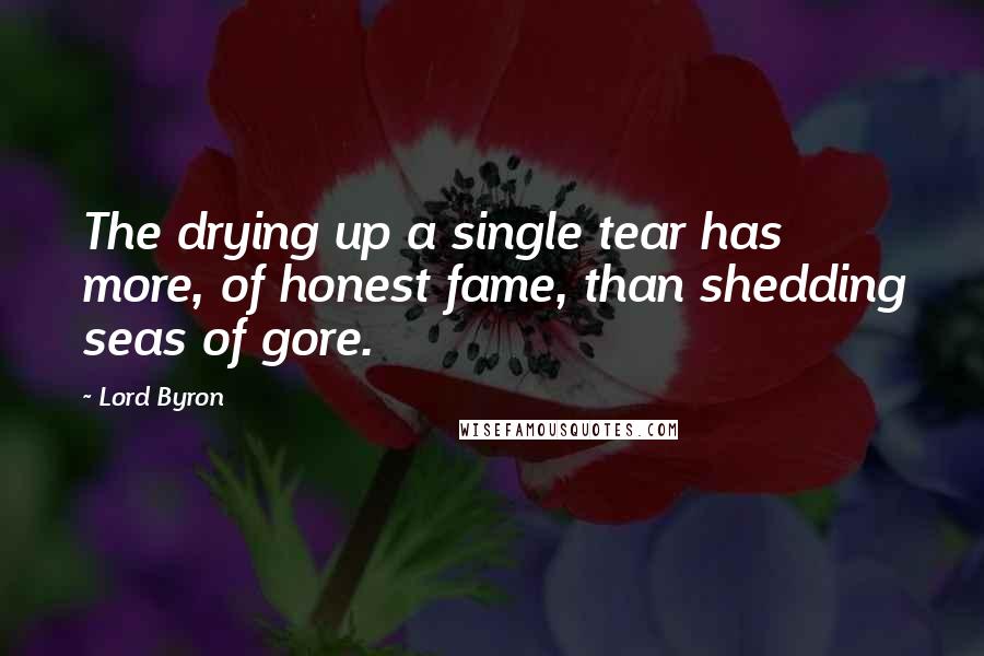 Lord Byron Quotes: The drying up a single tear has more, of honest fame, than shedding seas of gore.