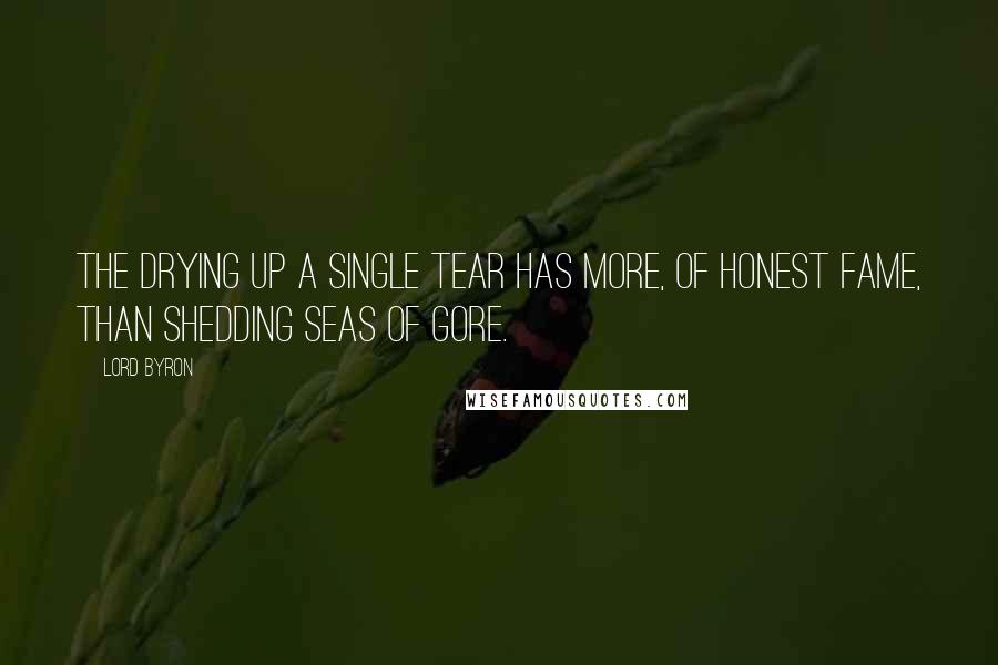 Lord Byron Quotes: The drying up a single tear has more, of honest fame, than shedding seas of gore.
