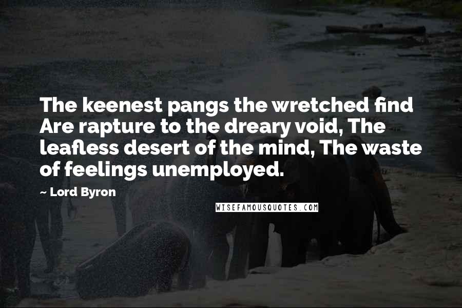 Lord Byron Quotes: The keenest pangs the wretched find Are rapture to the dreary void, The leafless desert of the mind, The waste of feelings unemployed.