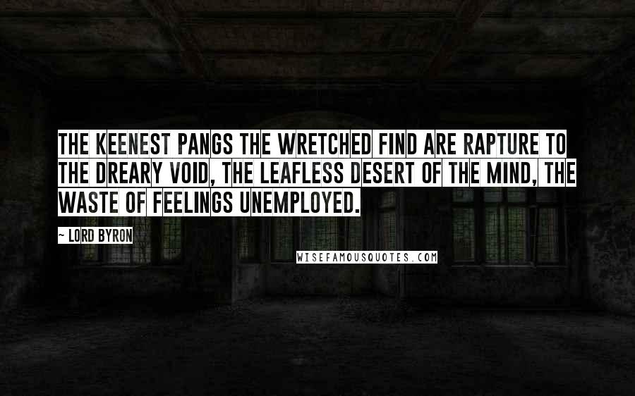 Lord Byron Quotes: The keenest pangs the wretched find Are rapture to the dreary void, The leafless desert of the mind, The waste of feelings unemployed.