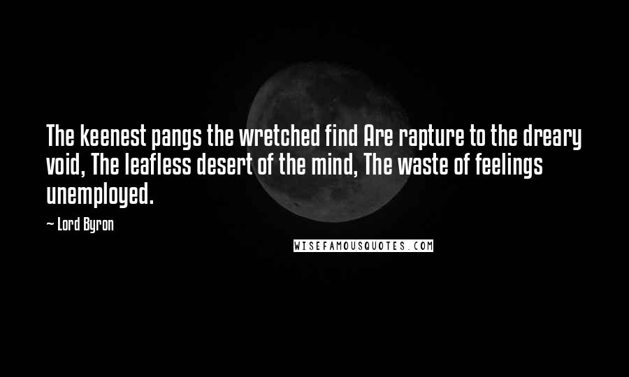 Lord Byron Quotes: The keenest pangs the wretched find Are rapture to the dreary void, The leafless desert of the mind, The waste of feelings unemployed.