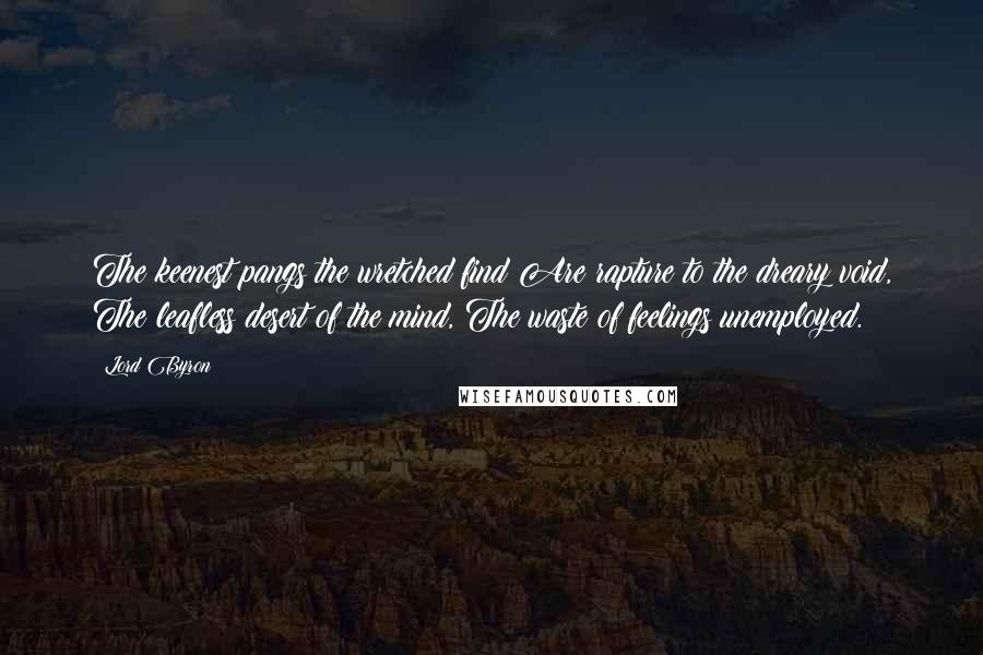 Lord Byron Quotes: The keenest pangs the wretched find Are rapture to the dreary void, The leafless desert of the mind, The waste of feelings unemployed.