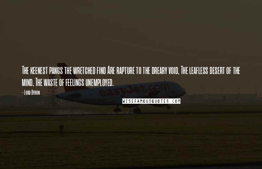 Lord Byron Quotes: The keenest pangs the wretched find Are rapture to the dreary void, The leafless desert of the mind, The waste of feelings unemployed.