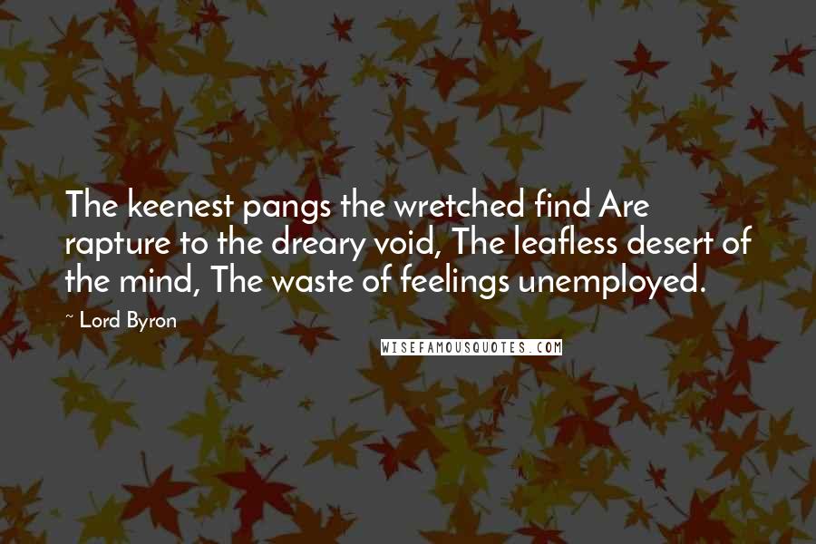 Lord Byron Quotes: The keenest pangs the wretched find Are rapture to the dreary void, The leafless desert of the mind, The waste of feelings unemployed.