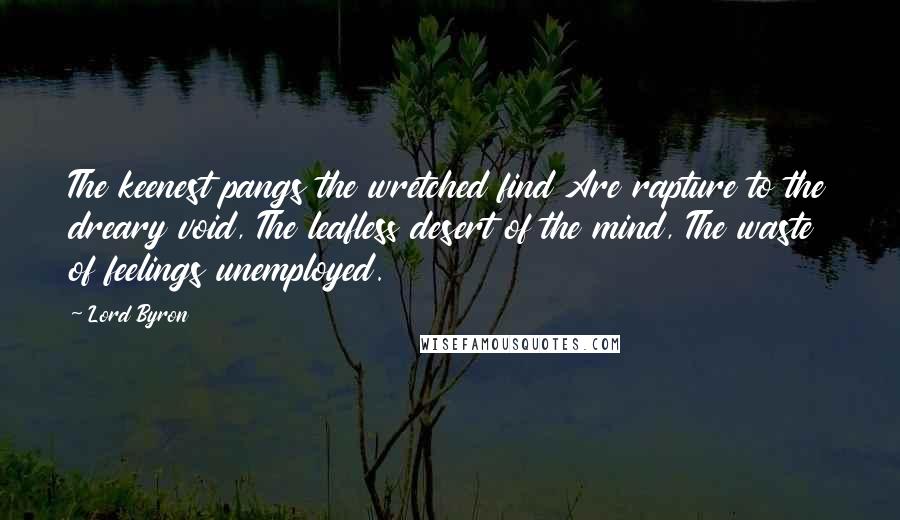 Lord Byron Quotes: The keenest pangs the wretched find Are rapture to the dreary void, The leafless desert of the mind, The waste of feelings unemployed.