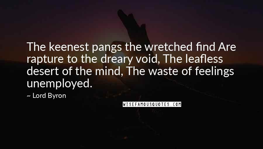 Lord Byron Quotes: The keenest pangs the wretched find Are rapture to the dreary void, The leafless desert of the mind, The waste of feelings unemployed.