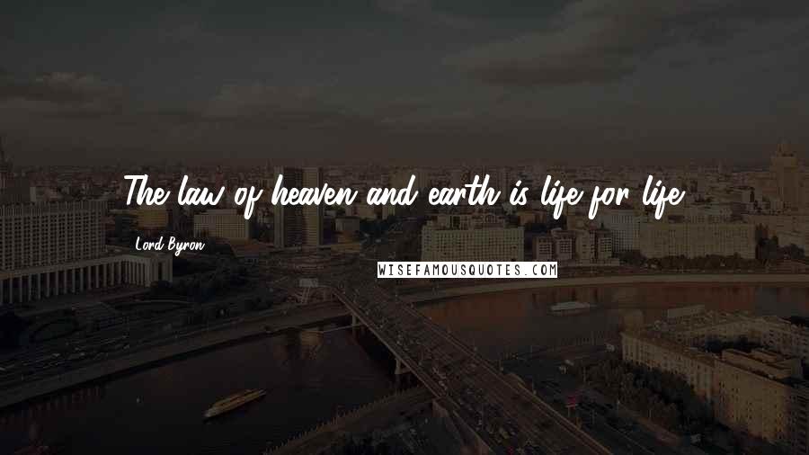 Lord Byron Quotes: The law of heaven and earth is life for life.