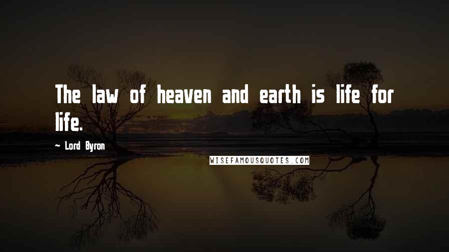 Lord Byron Quotes: The law of heaven and earth is life for life.