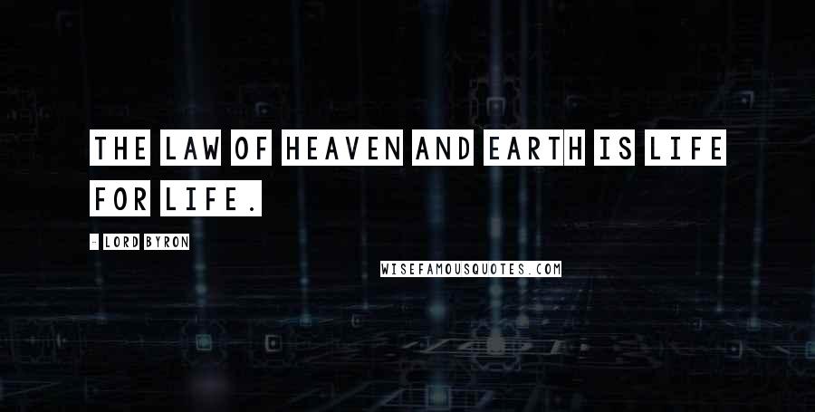 Lord Byron Quotes: The law of heaven and earth is life for life.