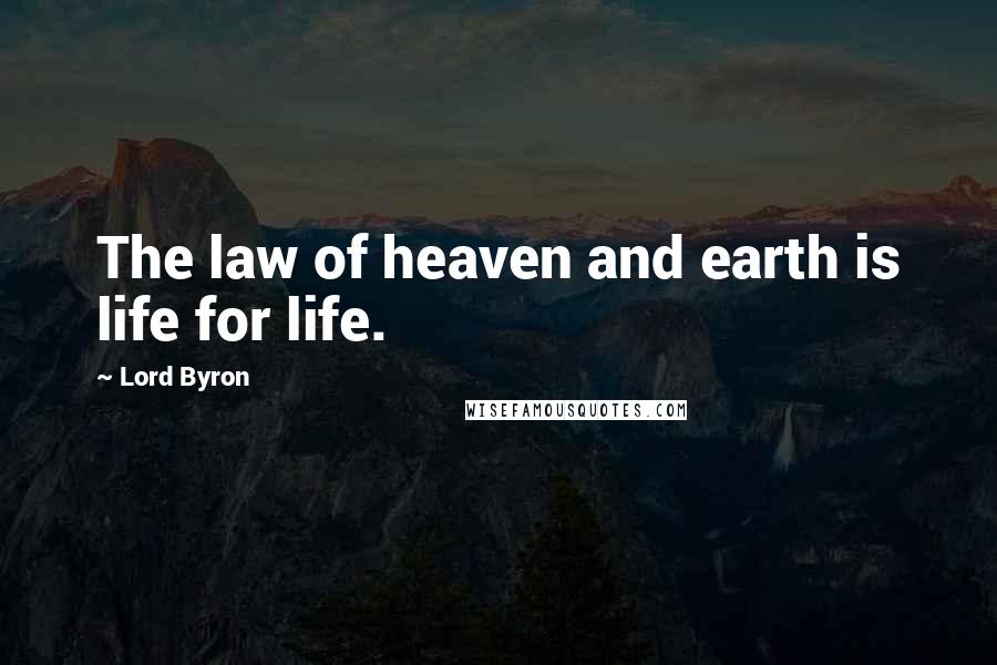 Lord Byron Quotes: The law of heaven and earth is life for life.