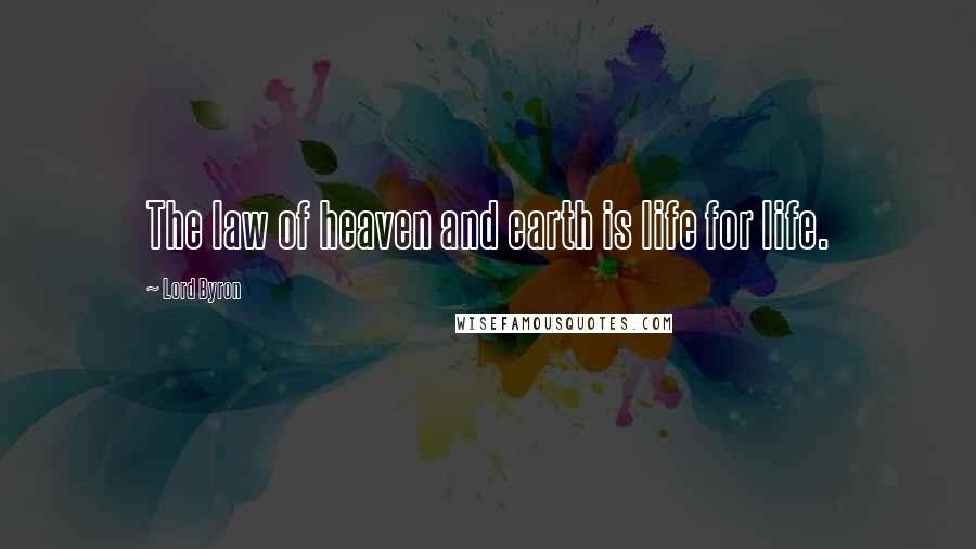 Lord Byron Quotes: The law of heaven and earth is life for life.