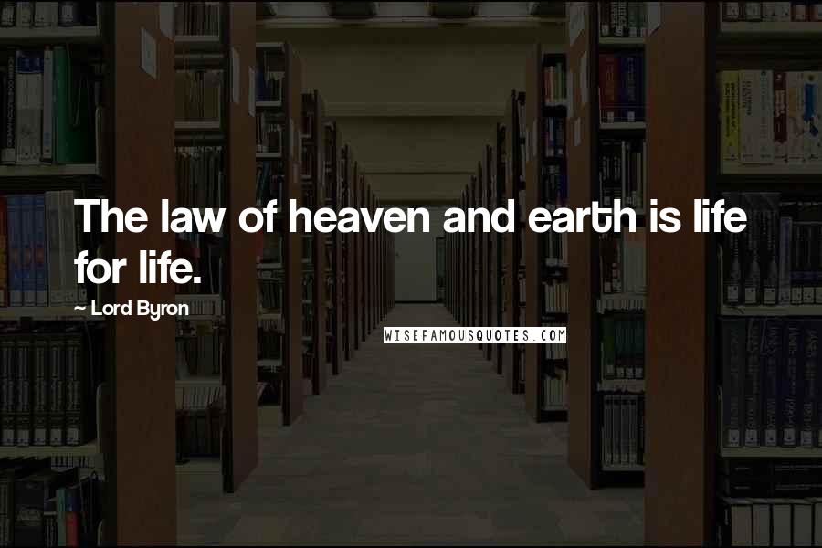 Lord Byron Quotes: The law of heaven and earth is life for life.