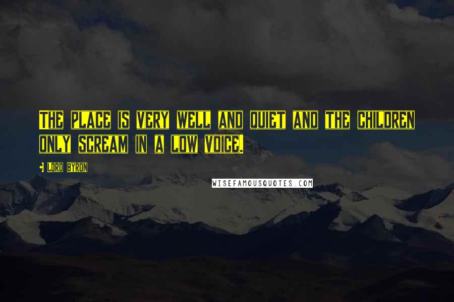 Lord Byron Quotes: The place is very well and quiet and the children only scream in a low voice.