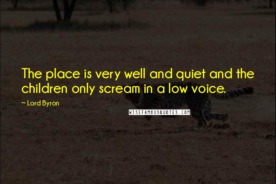 Lord Byron Quotes: The place is very well and quiet and the children only scream in a low voice.