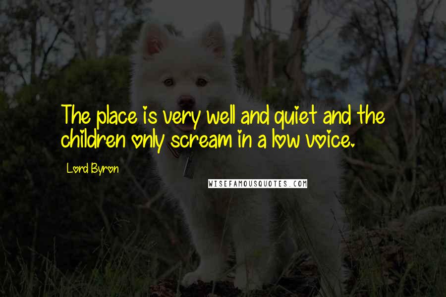 Lord Byron Quotes: The place is very well and quiet and the children only scream in a low voice.