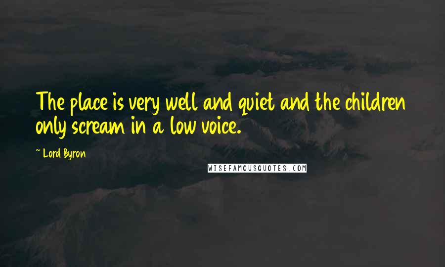 Lord Byron Quotes: The place is very well and quiet and the children only scream in a low voice.