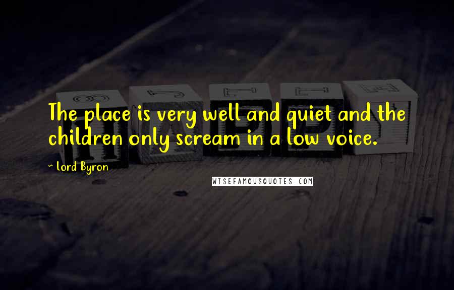 Lord Byron Quotes: The place is very well and quiet and the children only scream in a low voice.