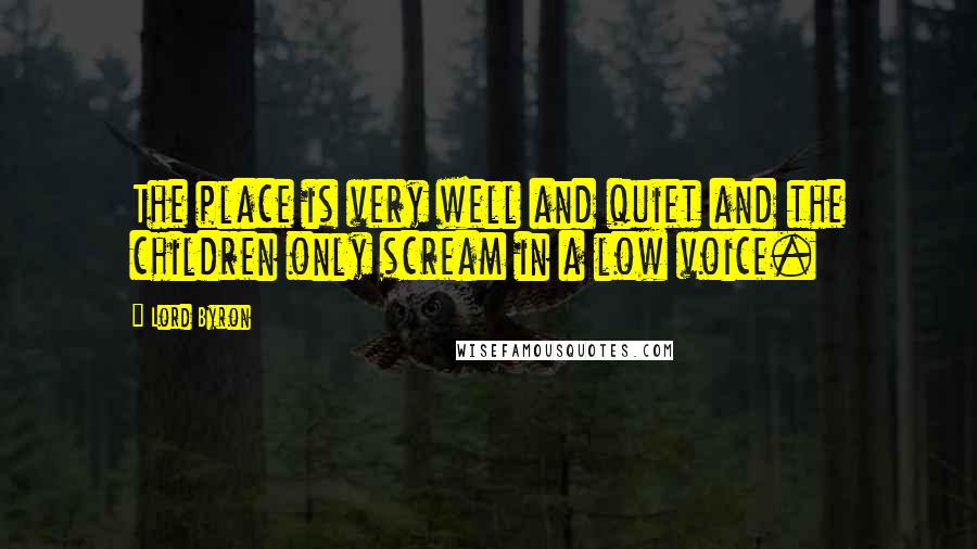 Lord Byron Quotes: The place is very well and quiet and the children only scream in a low voice.