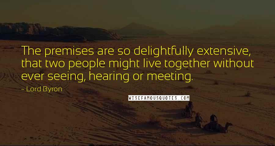 Lord Byron Quotes: The premises are so delightfully extensive, that two people might live together without ever seeing, hearing or meeting.
