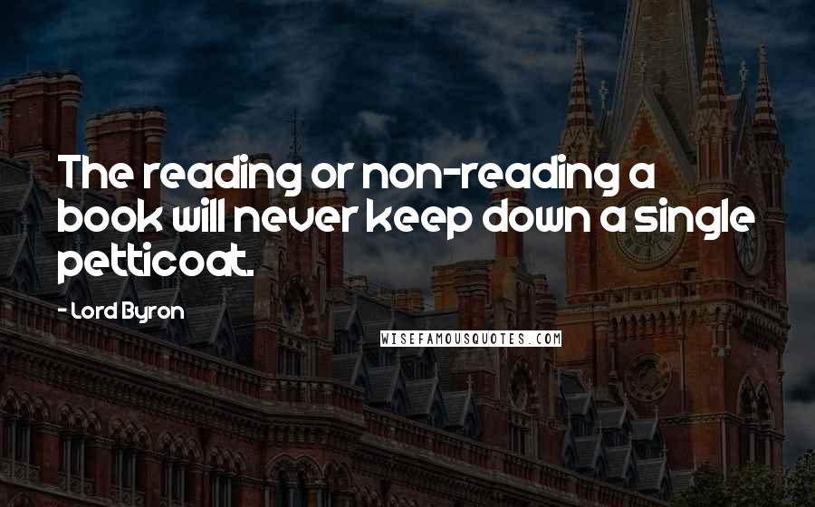 Lord Byron Quotes: The reading or non-reading a book will never keep down a single petticoat.