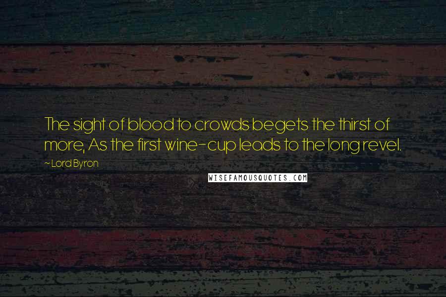 Lord Byron Quotes: The sight of blood to crowds begets the thirst of more, As the first wine-cup leads to the long revel.