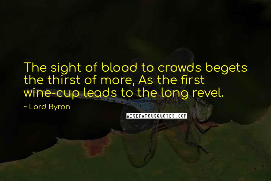 Lord Byron Quotes: The sight of blood to crowds begets the thirst of more, As the first wine-cup leads to the long revel.