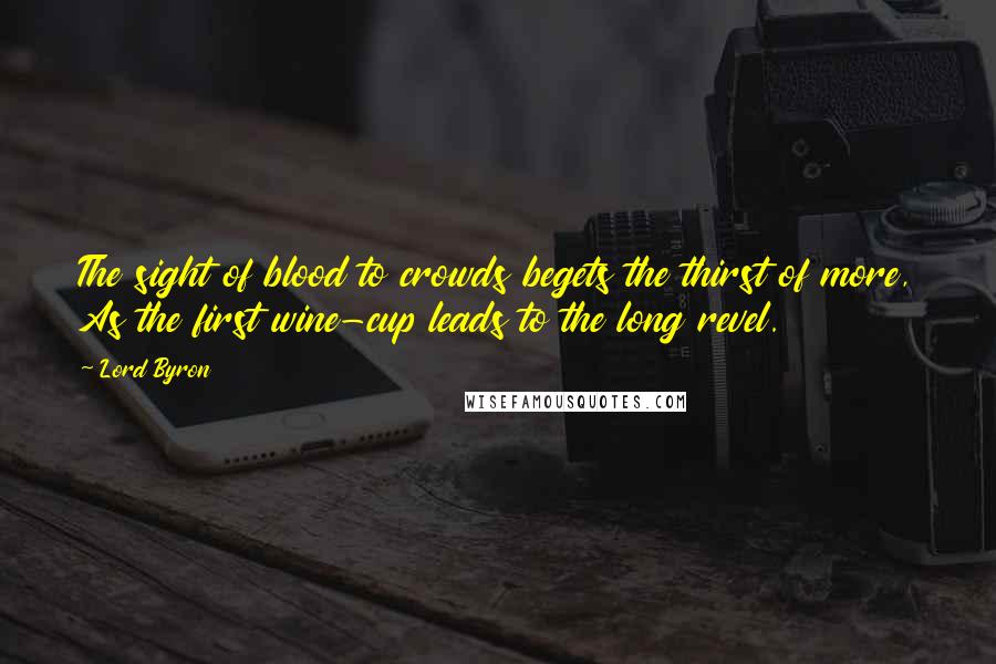 Lord Byron Quotes: The sight of blood to crowds begets the thirst of more, As the first wine-cup leads to the long revel.