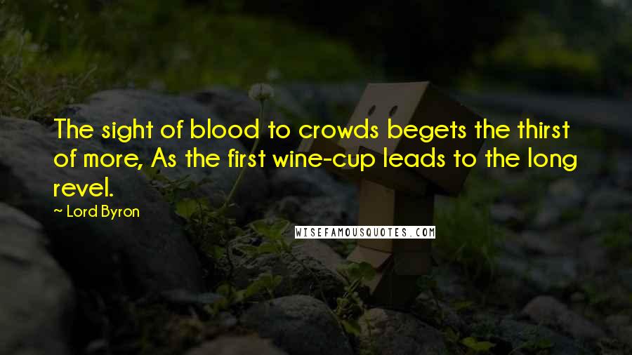 Lord Byron Quotes: The sight of blood to crowds begets the thirst of more, As the first wine-cup leads to the long revel.