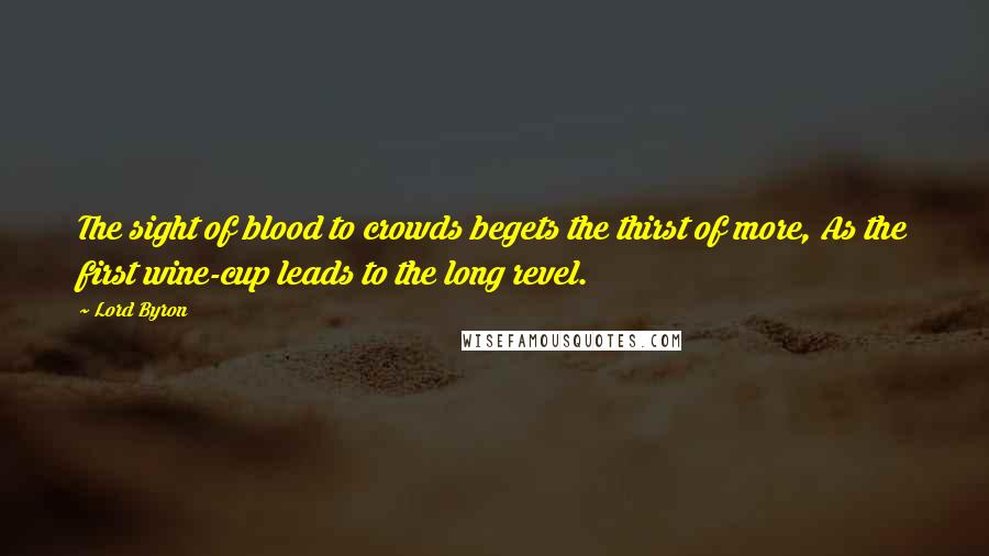 Lord Byron Quotes: The sight of blood to crowds begets the thirst of more, As the first wine-cup leads to the long revel.