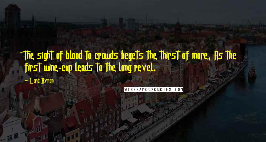 Lord Byron Quotes: The sight of blood to crowds begets the thirst of more, As the first wine-cup leads to the long revel.