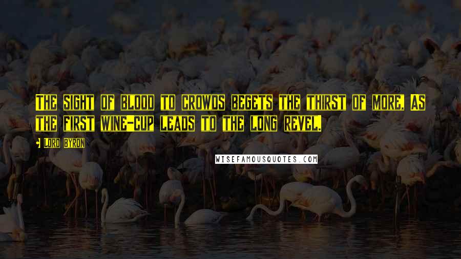 Lord Byron Quotes: The sight of blood to crowds begets the thirst of more, As the first wine-cup leads to the long revel.