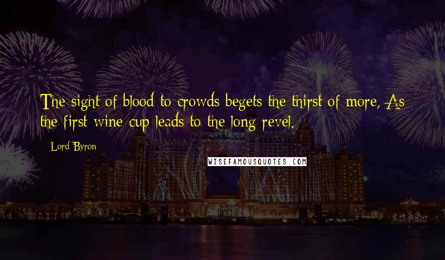 Lord Byron Quotes: The sight of blood to crowds begets the thirst of more, As the first wine-cup leads to the long revel.