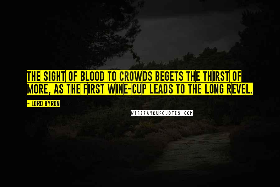 Lord Byron Quotes: The sight of blood to crowds begets the thirst of more, As the first wine-cup leads to the long revel.